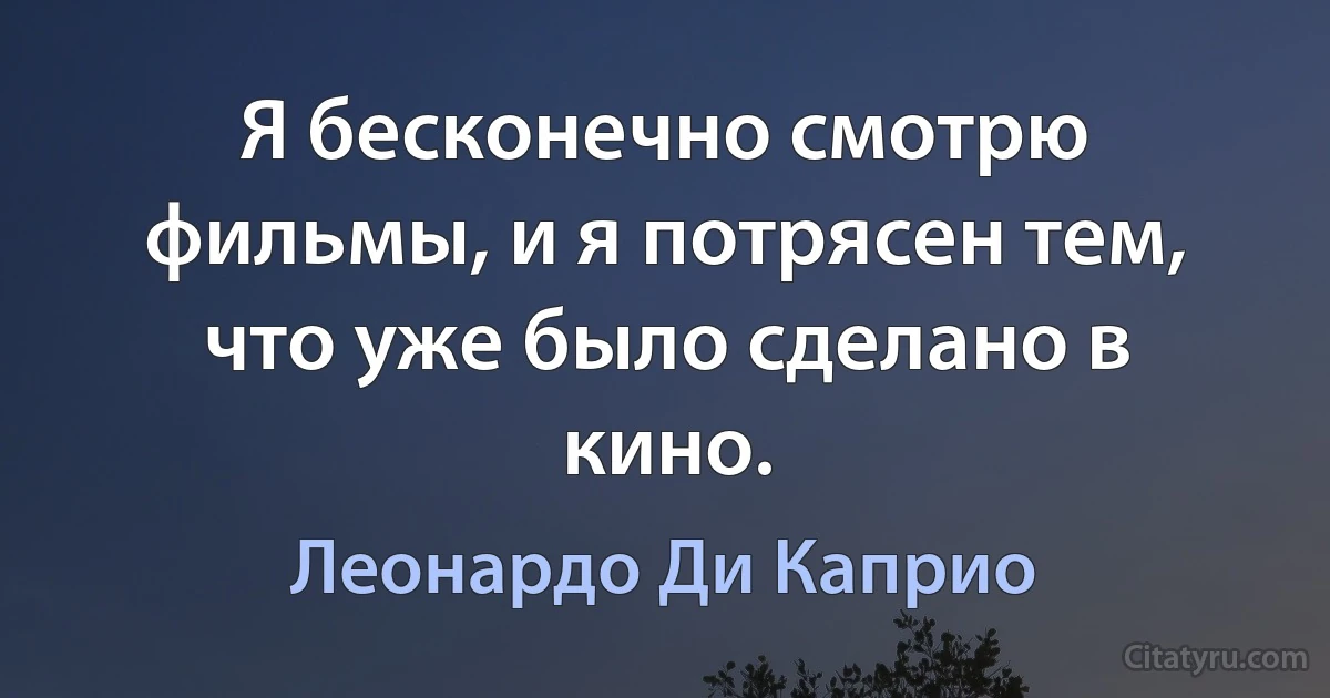 Я бесконечно смотрю фильмы, и я потрясен тем, что уже было сделано в кино. (Леонардо Ди Каприо)