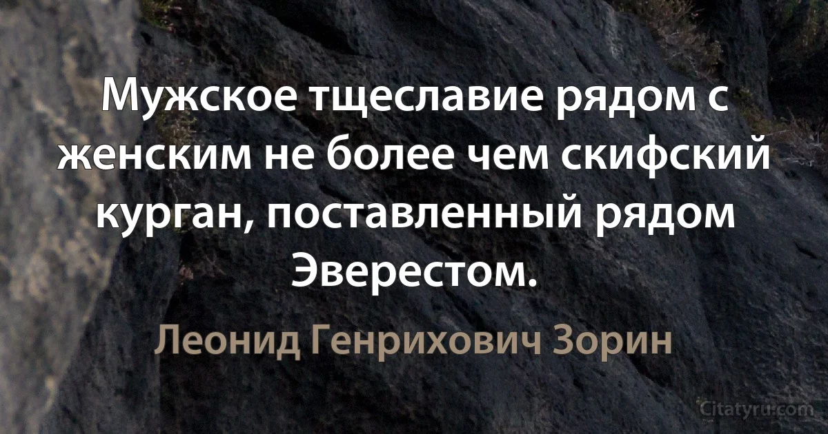 Мужское тщеславие рядом с женским не более чем скифский курган, поставленный рядом Эверестом. (Леонид Генрихович Зорин)