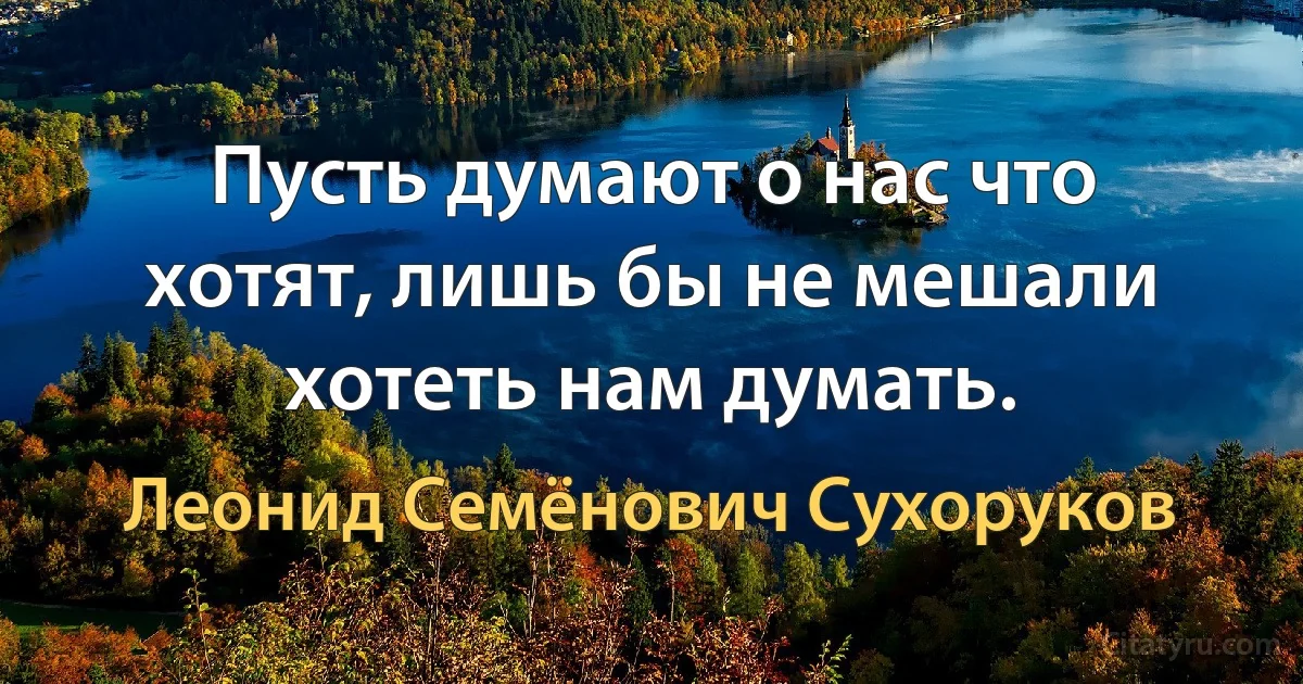 Пусть думают о нас что хотят, лишь бы не мешали хотеть нам думать. (Леонид Семёнович Сухоруков)