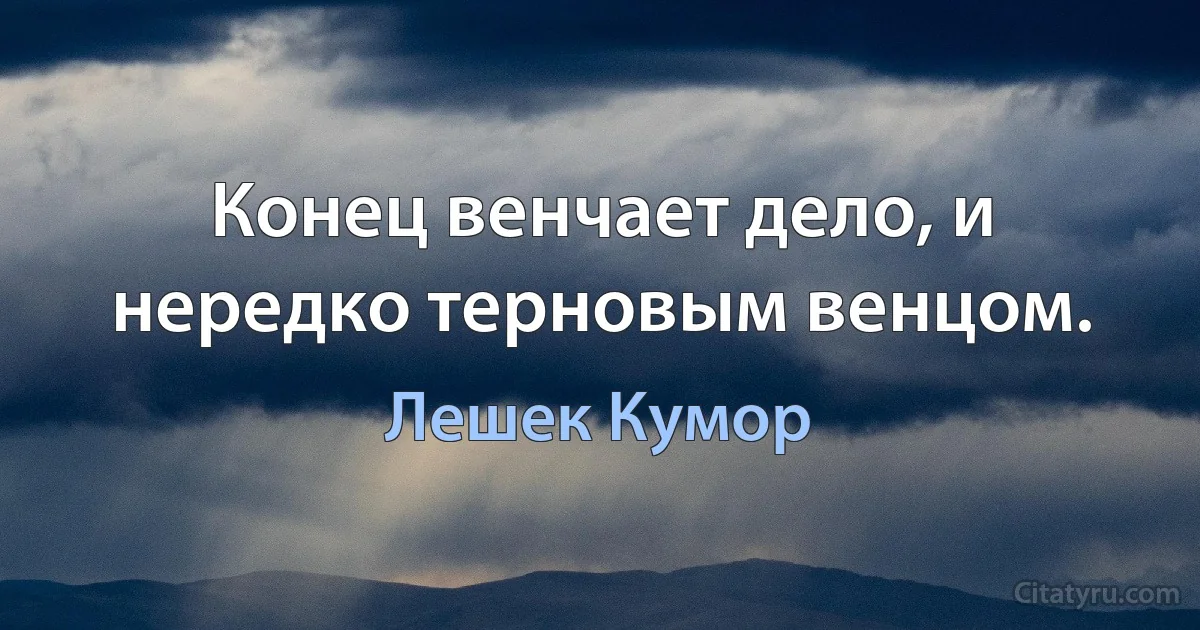 Конец венчает дело, и нередко терновым венцом. (Лешек Кумор)