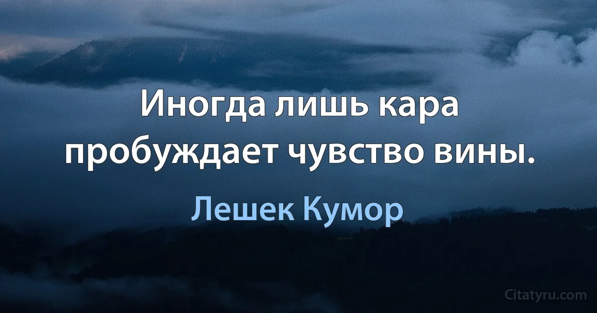 Иногда лишь кара пробуждает чувство вины. (Лешек Кумор)