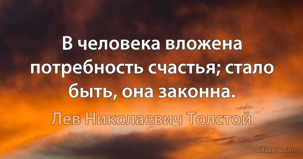 В человека вложена потребность счастья; стало быть, она законна. (Лев Николаевич Толстой)