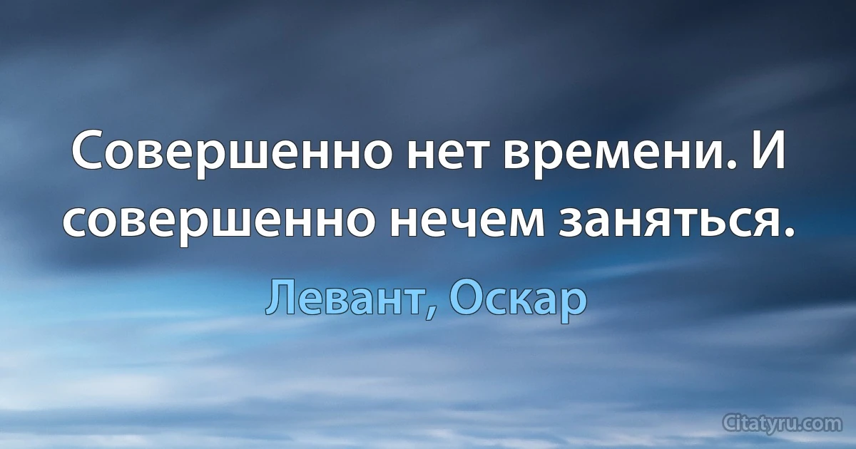 Совершенно нет времени. И совершенно нечем заняться. (Левант, Оскар)