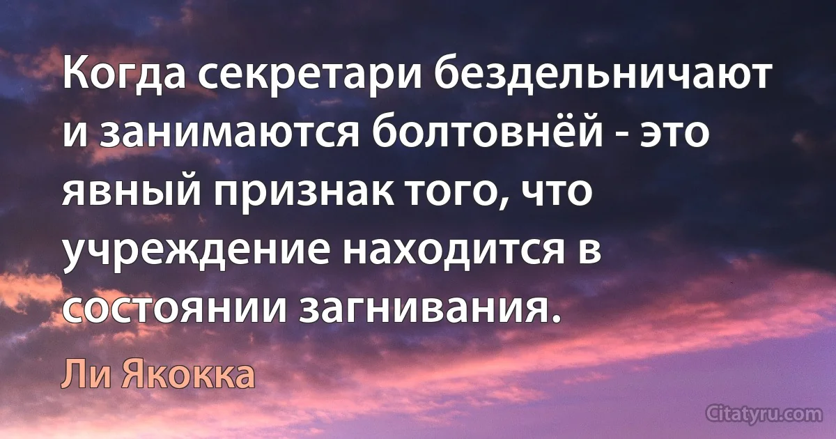 Когда секретари бездельничают и занимаются болтовнёй - это явный признак того, что учреждение находится в состоянии загнивания. (Ли Якокка)