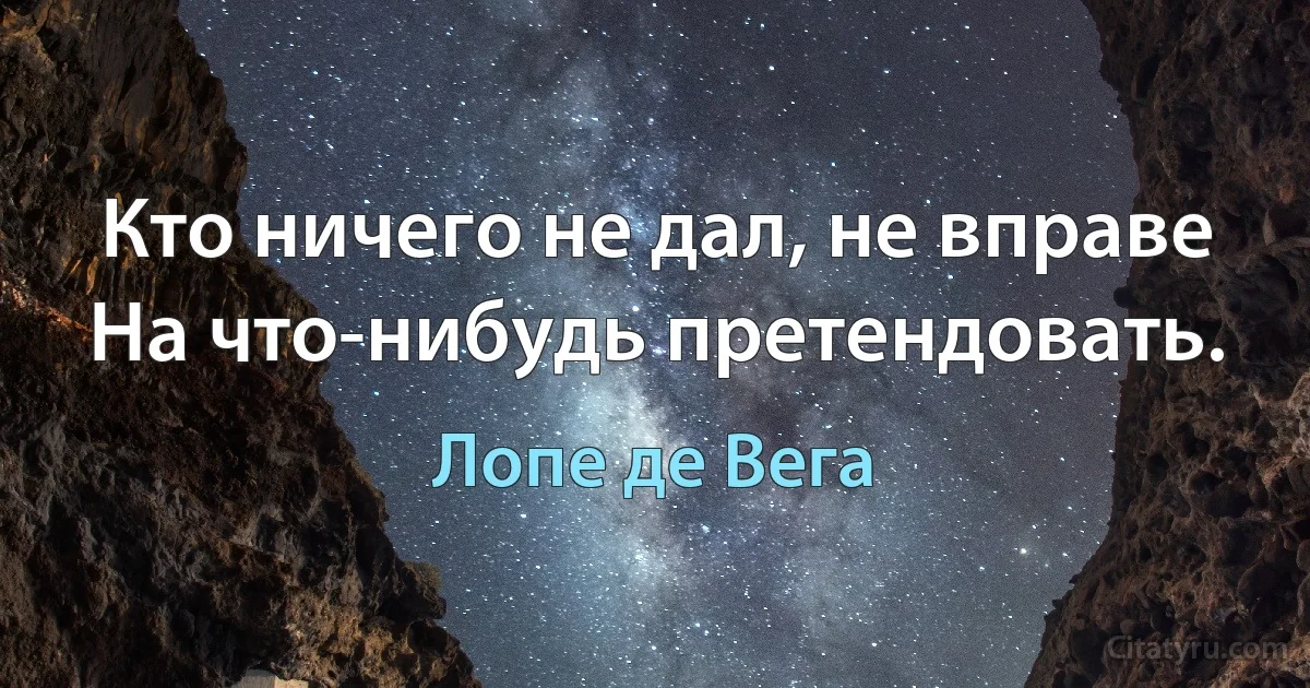 Кто ничего не дал, не вправе
На что-нибудь претендовать. (Лопе де Вега)