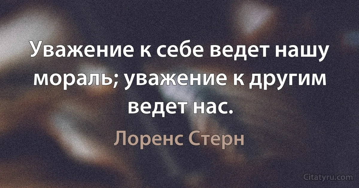 Уважение к себе ведет нашу мораль; уважение к другим ведет нас. (Лоренс Стерн)