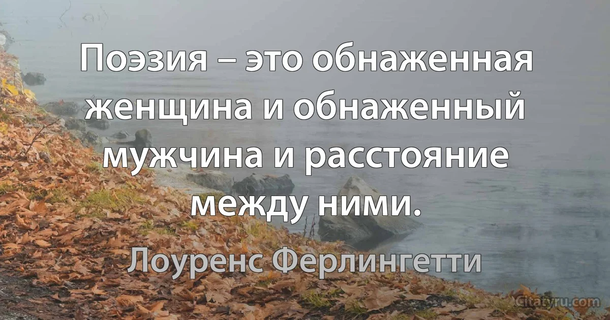 Поэзия – это обнаженная женщина и обнаженный мужчина и расстояние между ними. (Лоуренс Ферлингетти)