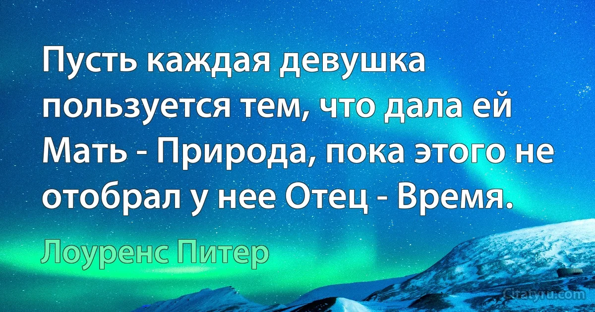 Пусть каждая девушка пользуется тем, что дала ей Мать - Природа, пока этого не отобрал у нее Отец - Время. (Лоуренс Питер)