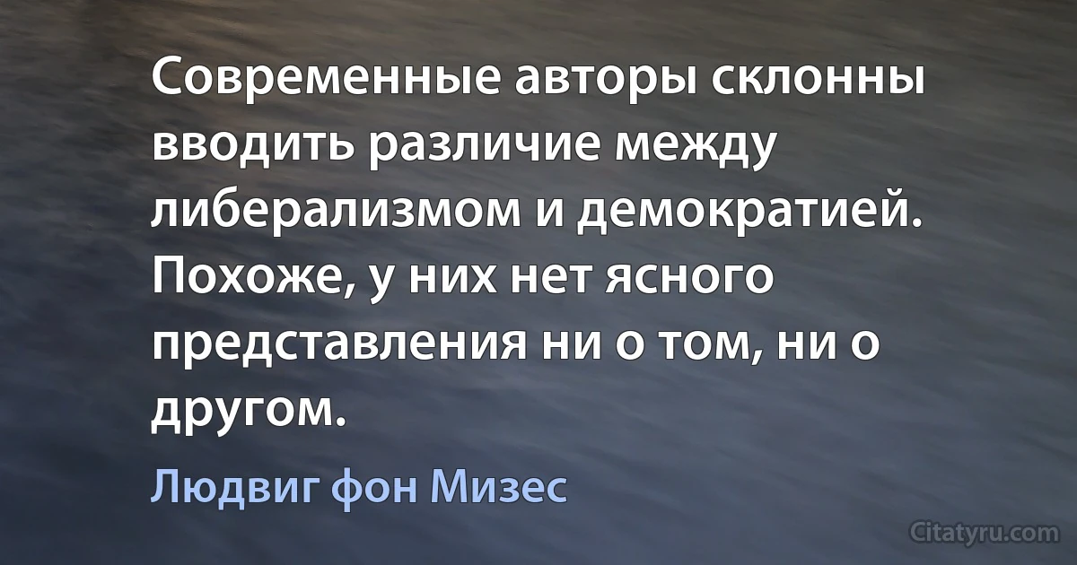 Современные авторы склонны вводить различие между либерализмом и демократией. Похоже, у них нет ясного представления ни о том, ни о другом. (Людвиг фон Мизес)