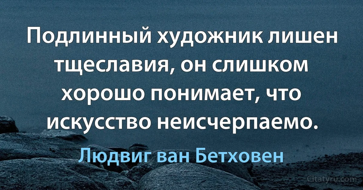 Подлинный художник лишен тщеславия, он слишком хорошо понимает, что искусство неисчерпаемо. (Людвиг ван Бетховен)