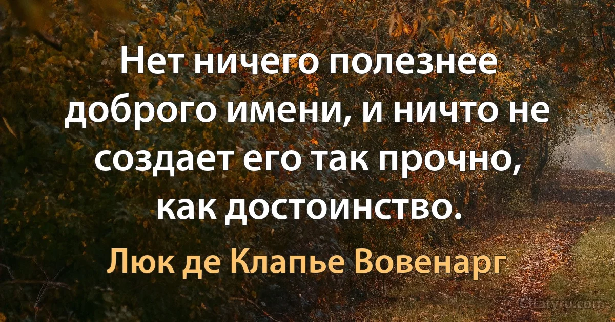 Нет ничего полезнее доброго имени, и ничто не создает его так прочно, как достоинство. (Люк де Клапье Вовенарг)