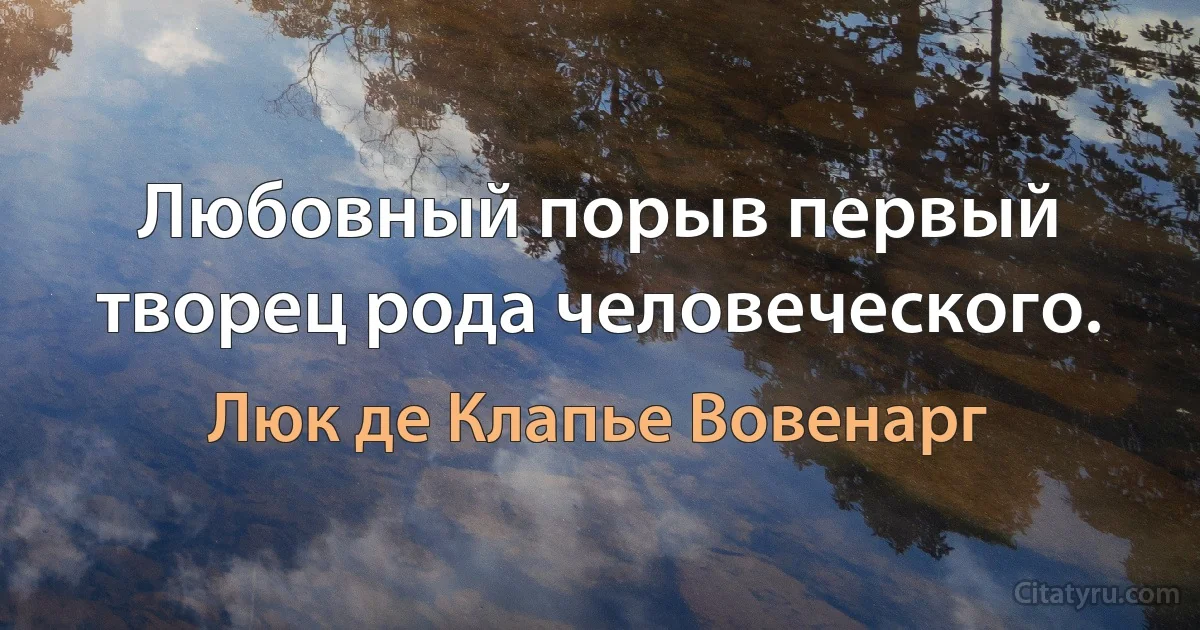 Любовный порыв первый творец рода человеческого. (Люк де Клапье Вовенарг)