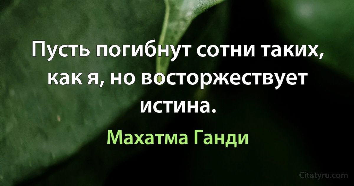 Пусть погибнут сотни таких, как я, но восторжествует истина. (Махатма Ганди)