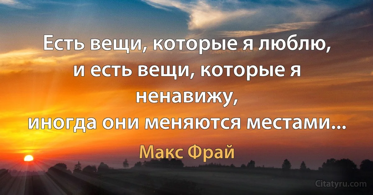 Есть вещи, которые я люблю,
и есть вещи, которые я ненавижу,
иногда они меняются местами... (Макс Фрай)