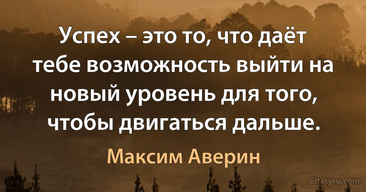 Успех – это то, что даёт тебе возможность выйти на новый уровень для того, чтобы двигаться дальше. (Максим Аверин)