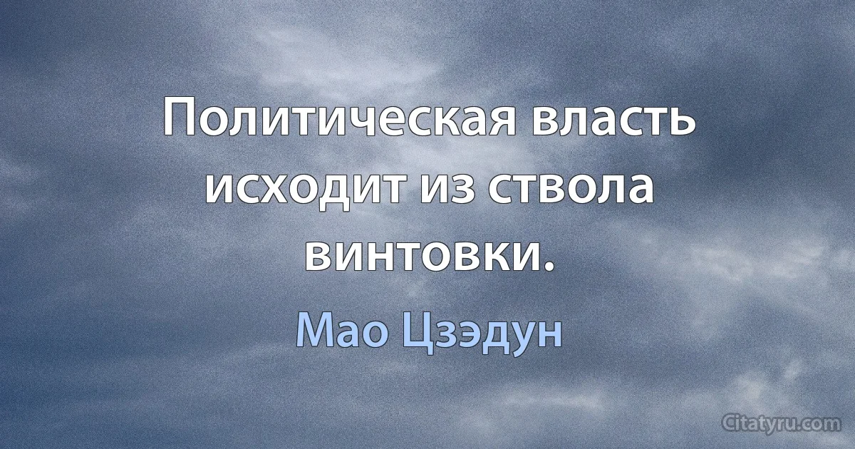 Политическая власть исходит из ствола винтовки. (Мао Цзэдун)