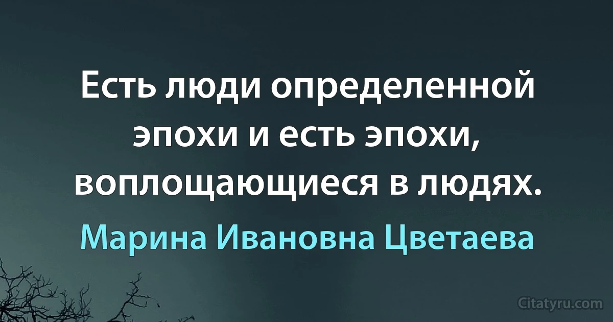 Есть люди определенной эпохи и есть эпохи, воплощающиеся в людях. (Марина Ивановна Цветаева)