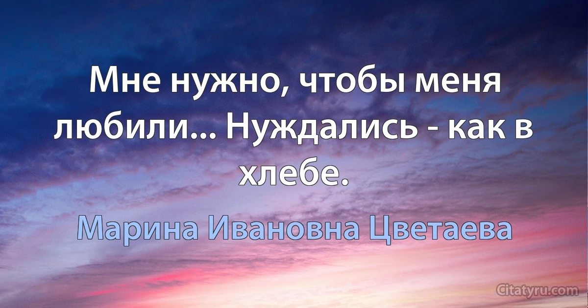 Мне нужно, чтобы меня любили... Нуждались - как в хлебе. (Марина Ивановна Цветаева)