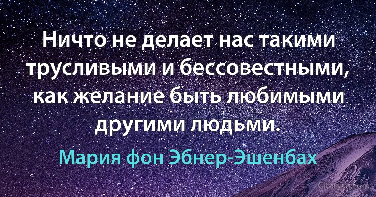 Ничто не делает нас такими трусливыми и бессовестными, как желание быть любимыми другими людьми. (Мария фон Эбнер-Эшенбах)