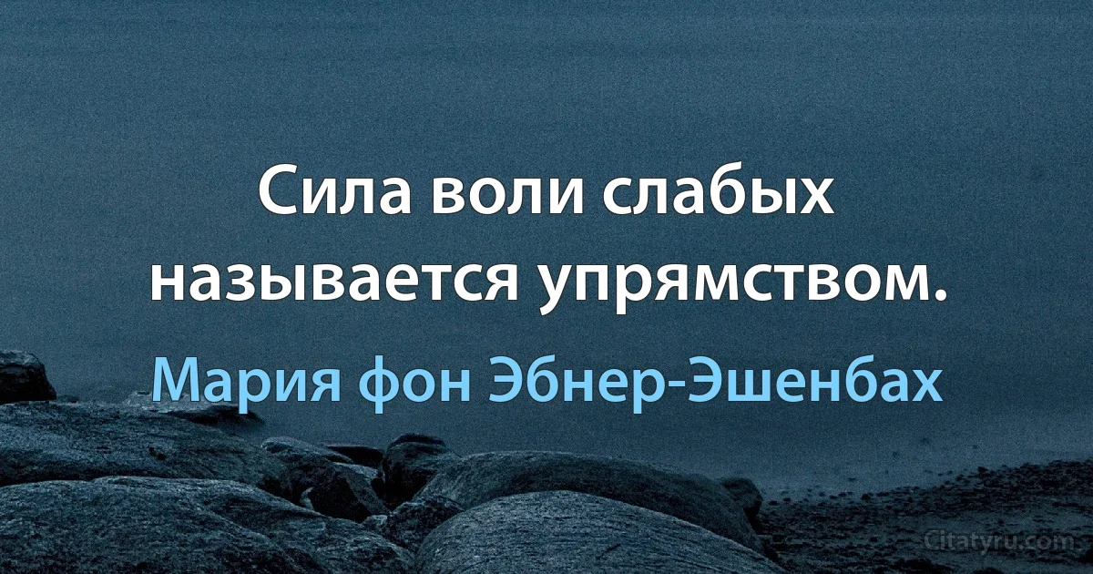 Сила воли слабых называется упрямством. (Мария фон Эбнер-Эшенбах)