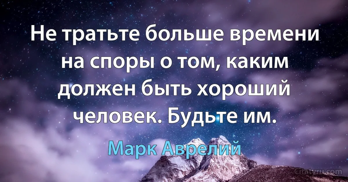 Не тратьте больше времени на споры о том, каким должен быть хороший человек. Будьте им. (Марк Аврелий)