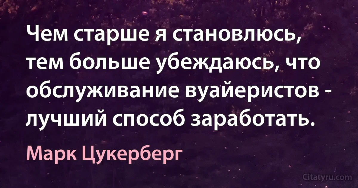 Чем старше я становлюсь, тем больше убеждаюсь, что обслуживание вуайеристов - лучший способ заработать. (Марк Цукерберг)