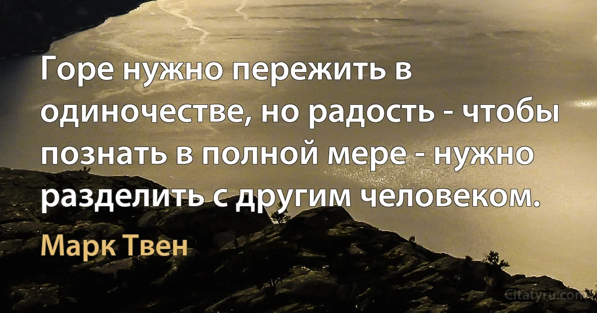 Горе нужно пережить в одиночестве, но радость - чтобы познать в полной мере - нужно разделить с другим человеком. (Марк Твен)