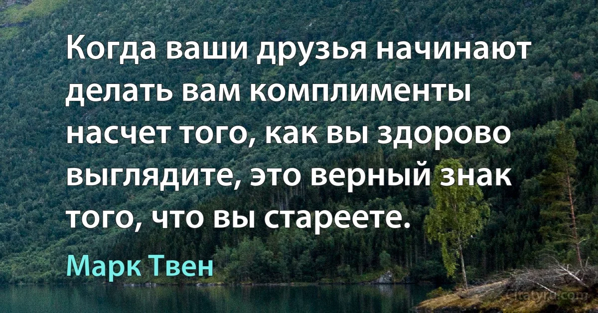 Когда ваши друзья начинают делать вам комплименты насчет того, как вы здорово выглядите, это верный знак того, что вы стареете. (Марк Твен)