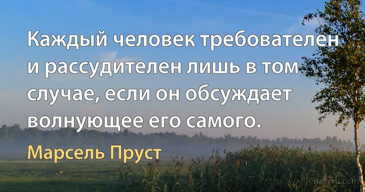 Каждый человек требователен и рассудителен лишь в том случае, если он обсуждает волнующее его самого. (Марсель Пруст)