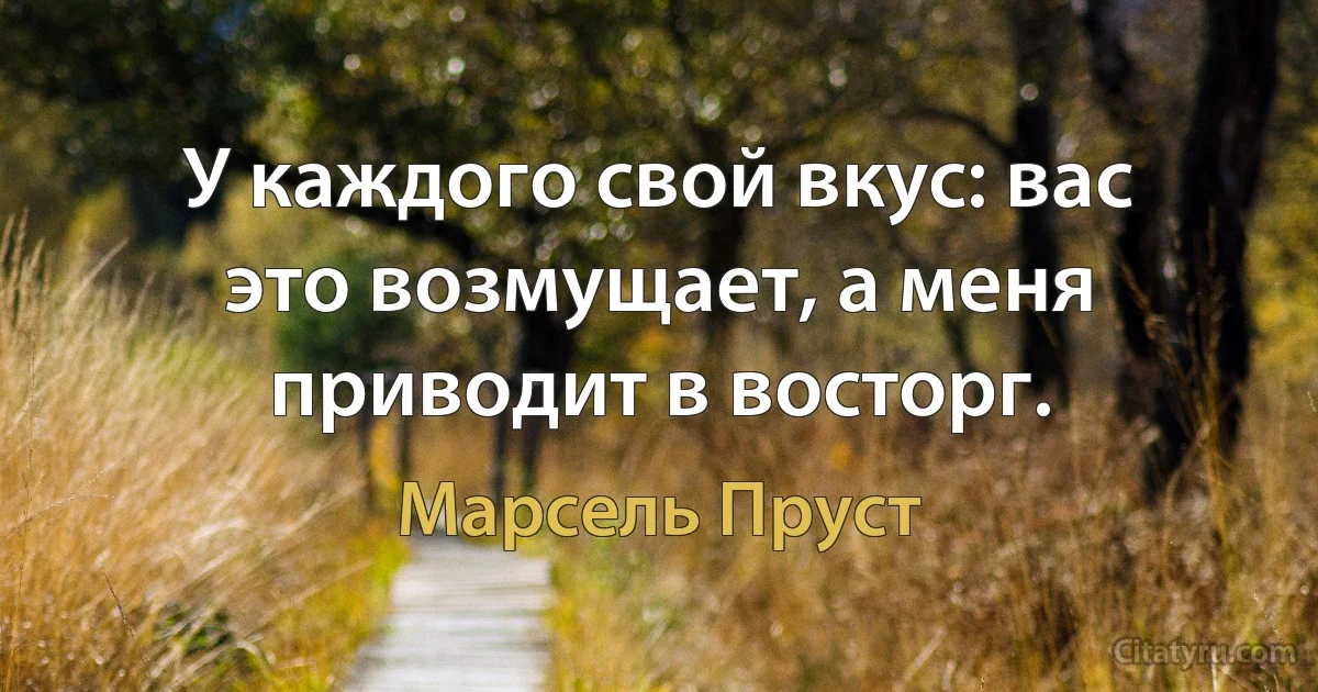 У каждого свой вкус: вас это возмущает, а меня приводит в восторг. (Марсель Пруст)