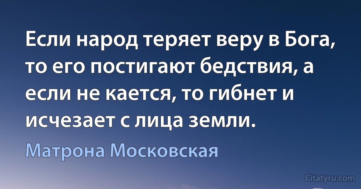 Если народ теряет веру в Бога, то его постигают бедствия, а если не кается, то гибнет и исчезает с лица земли. (Матрона Московская)