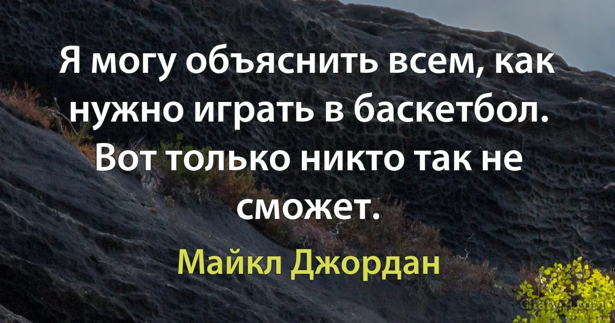 Я могу объяснить всем, как нужно играть в баскетбол. Вот только никто так не сможет. (Майкл Джордан)