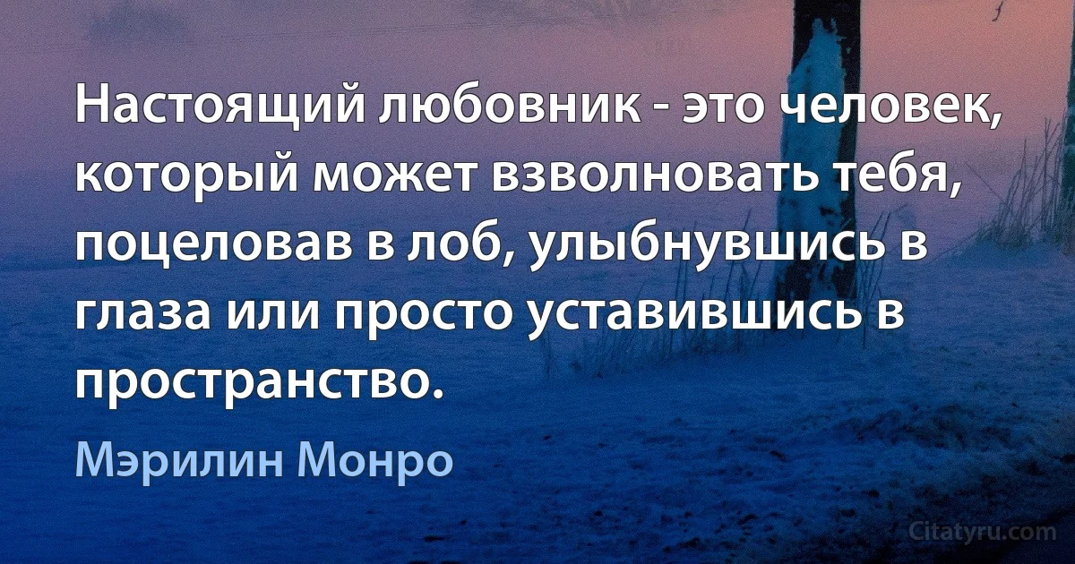 Настоящий любовник - это человек, который может взволновать тебя, поцеловав в лоб, улыбнувшись в глаза или просто уставившись в пространство. (Мэрилин Монро)