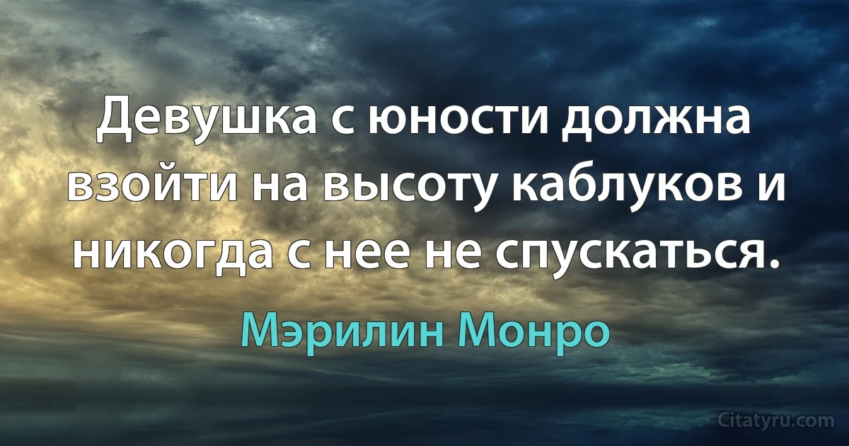 Девушка с юности должна взойти на высоту каблуков и никогда с нее не спускаться. (Мэрилин Монро)