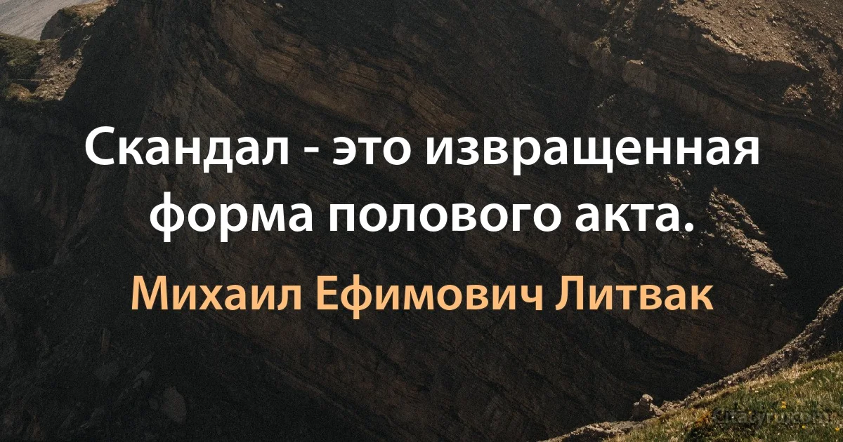 Скандал - это извращенная форма полового акта. (Михаил Ефимович Литвак)