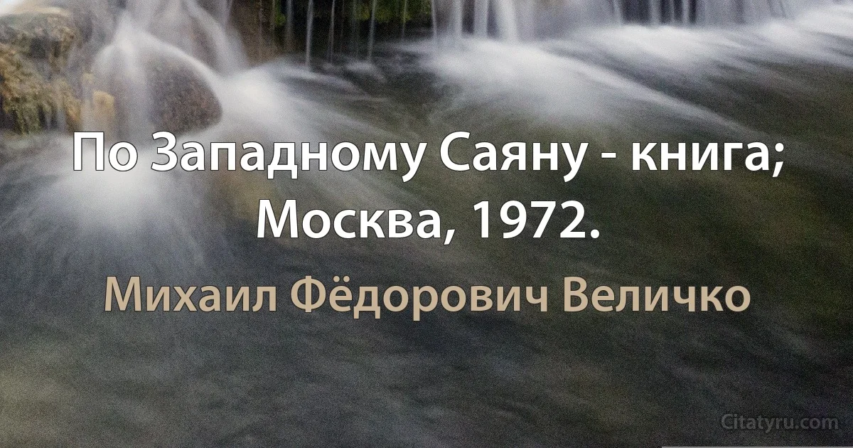 По Западному Саяну - книга; Москва, 1972. (Михаил Фёдорович Величко)