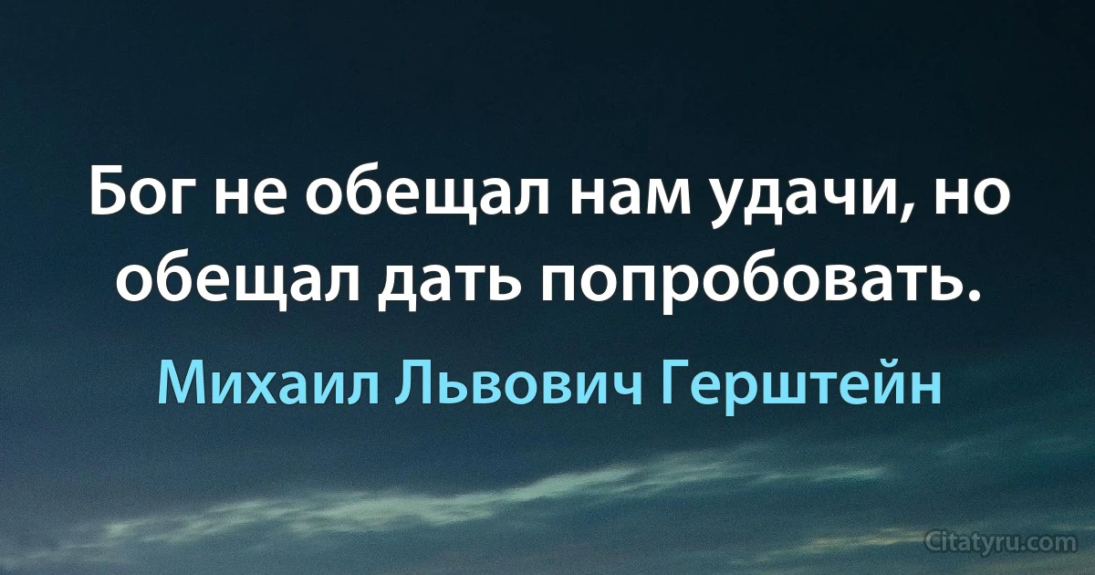 Бог не обещал нам удачи, но обещал дать попробовать. (Михаил Львович Герштейн)