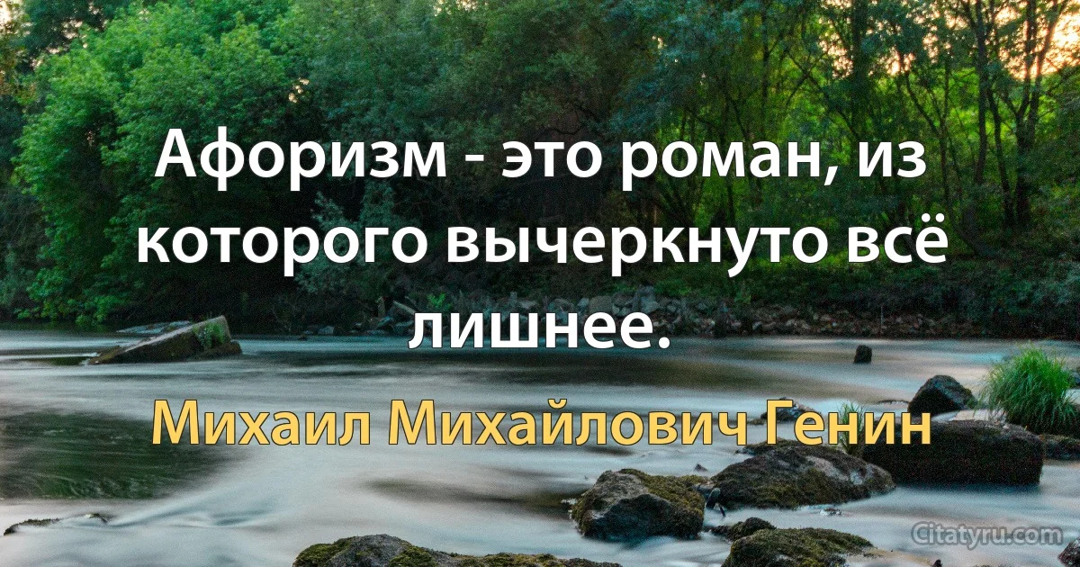 Афоризм - это роман, из которого вычеркнуто всё лишнее. (Михаил Михайлович Генин)