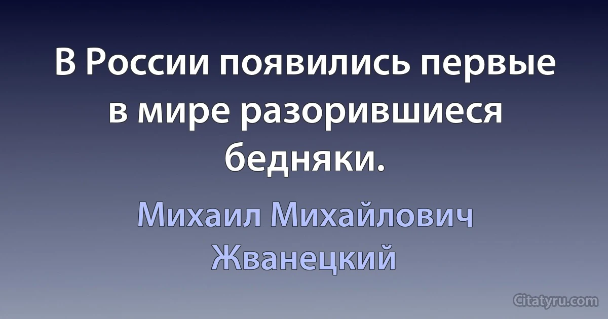 В России появились первые в мире разорившиеся бедняки. (Михаил Михайлович Жванецкий)