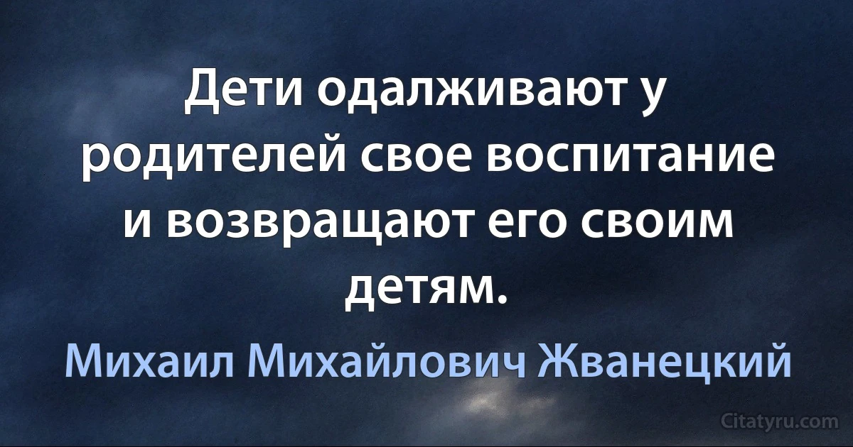 Дети одалживают у родителей свое воспитание и возвращают его своим детям. (Михаил Михайлович Жванецкий)