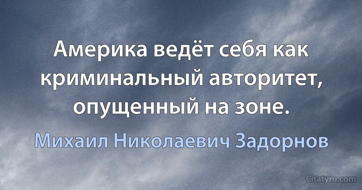 Америка ведёт себя как криминальный авторитет, опущенный на зоне. (Михаил Николаевич Задорнов)