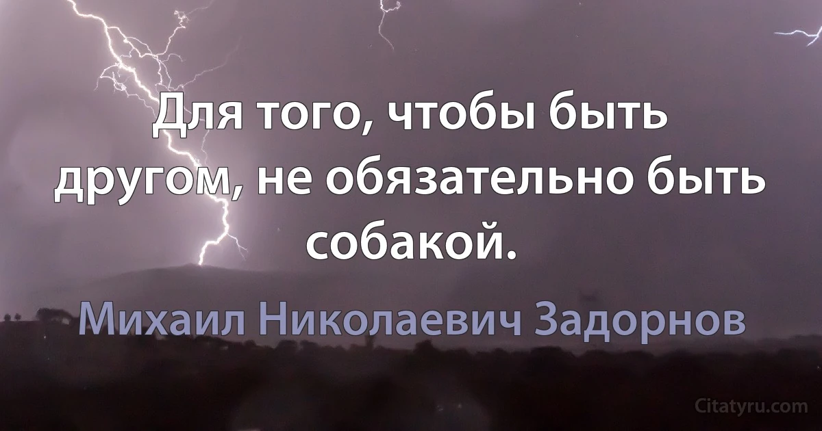 Для того, чтобы быть другом, не обязательно быть собакой. (Михаил Николаевич Задорнов)