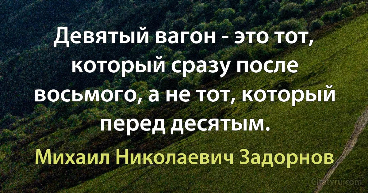 Девятый вагон - это тот, который сразу после восьмого, а не тот, который перед десятым. (Михаил Николаевич Задорнов)