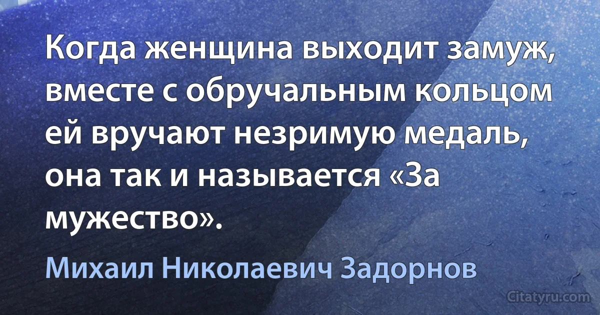 Когда женщина выходит замуж, вместе с обручальным кольцом ей вручают незримую медаль, она так и называется «За мужество». (Михаил Николаевич Задорнов)