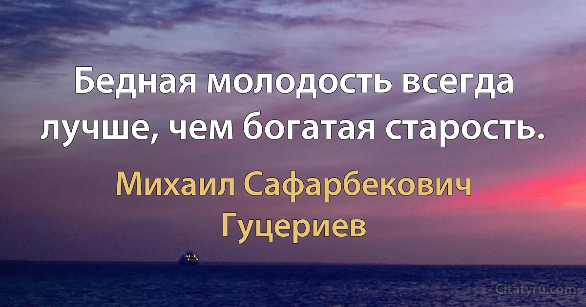 Бедная молодость всегда лучше, чем богатая старость. (Михаил Сафарбекович Гуцериев)