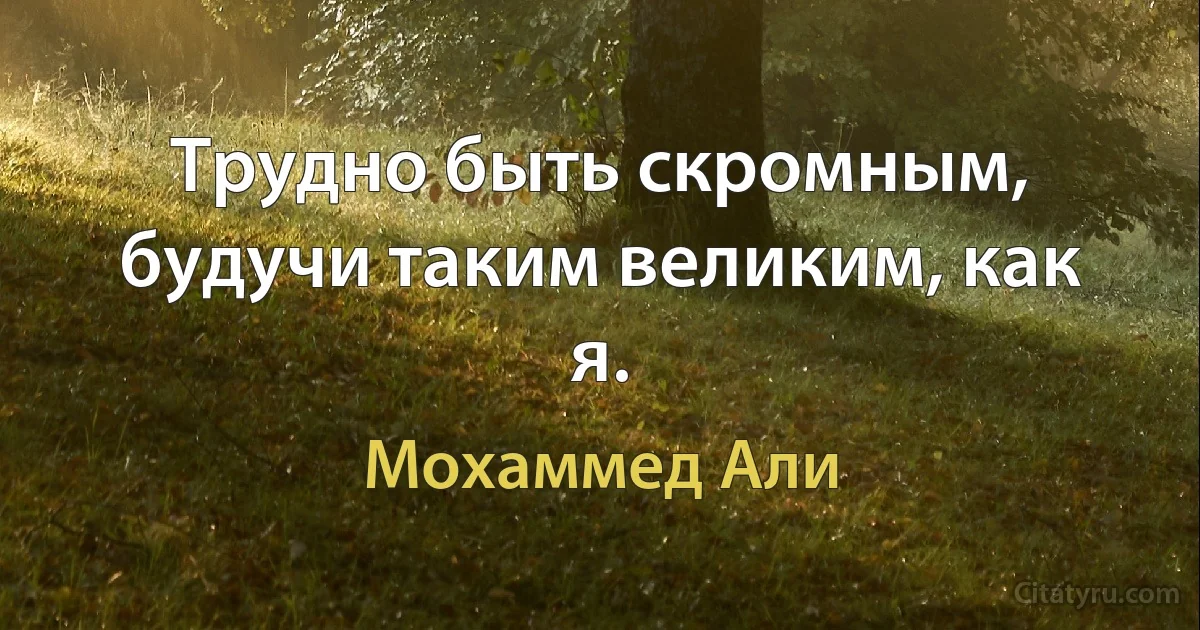 Трудно быть скромным, будучи таким великим, как я. (Мохаммед Али)