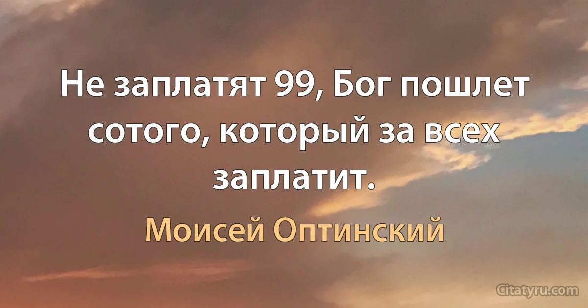 Не заплатят 99, Бог пошлет сотого, который за всех заплатит. (Моисей Оптинский)