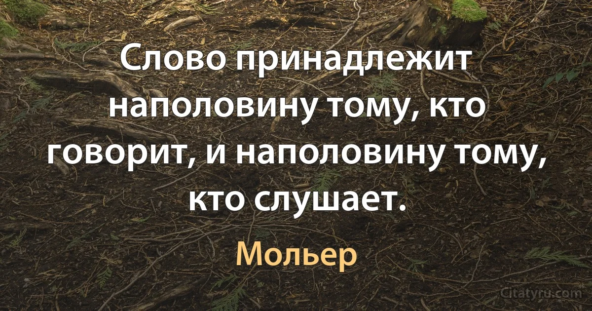 Слово принадлежит наполовину тому, кто говорит, и наполовину тому, кто слушает. (Мольер)