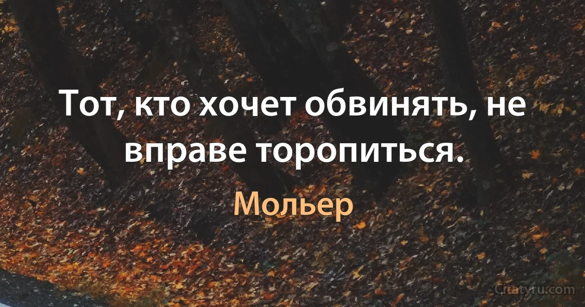 Тот, кто хочет обвинять, не вправе торопиться. (Мольер)