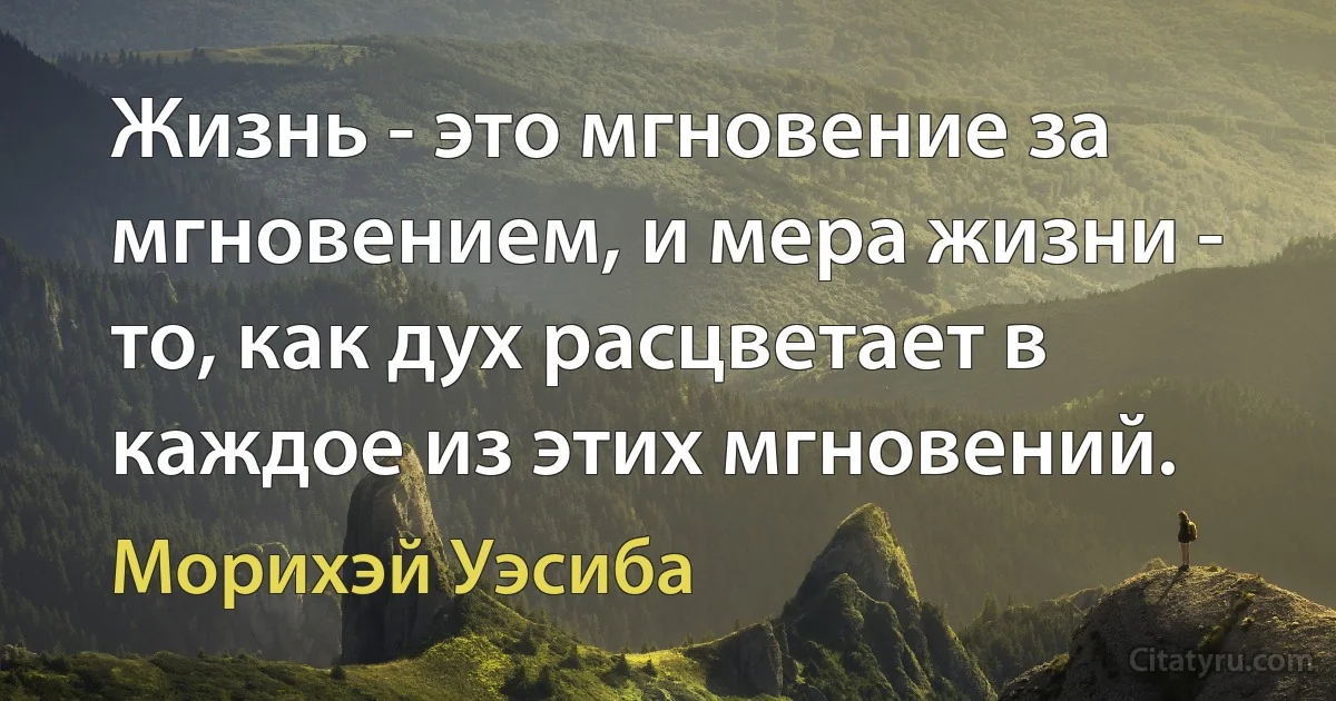 Жизнь - это мгновение за мгновением, и мера жизни - то, как дух расцветает в каждое из этих мгновений. (Морихэй Уэсиба)